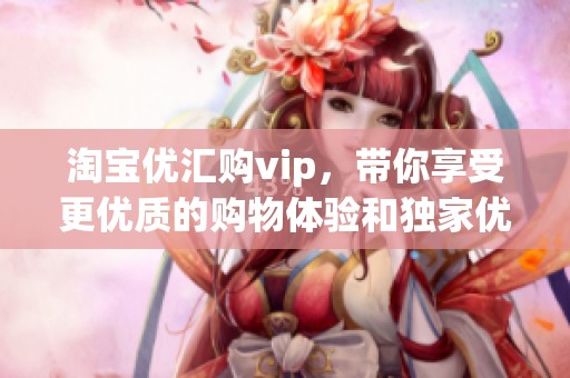 淘宝优汇购vip，带你享受更优质的购物体验和独家优惠