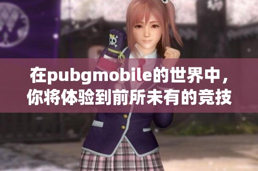 在pubgmobile的世界中，你将体验到前所未有的竞技乐趣，快来加入吧！