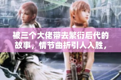 被三个大佬带去繁衍后代的故事，情节曲折引人入胜，揭示人性深处的秘密