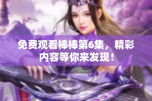 免费观看棒棒第6集，精彩内容等你来发现！