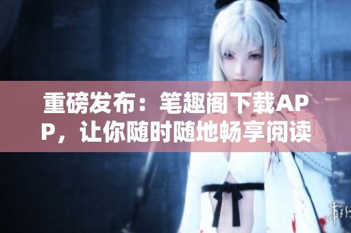 重磅发布：笔趣阁下载APP，让你随时随地畅享阅读乐趣