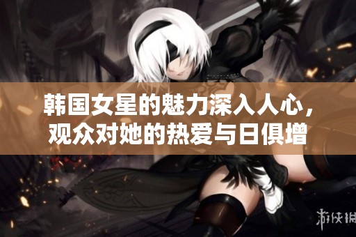 韩国女星的魅力深入人心，观众对她的热爱与日俱增