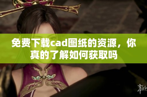 免费下载cad图纸的资源，你真的了解如何获取吗