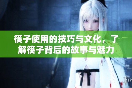 筷子使用的技巧与文化，了解筷子背后的故事与魅力
