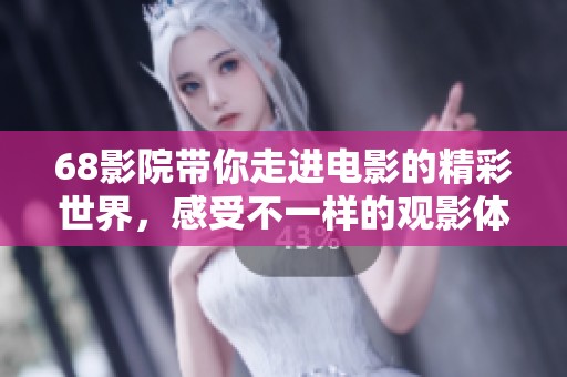 68影院带你走进电影的精彩世界，感受不一样的观影体验！