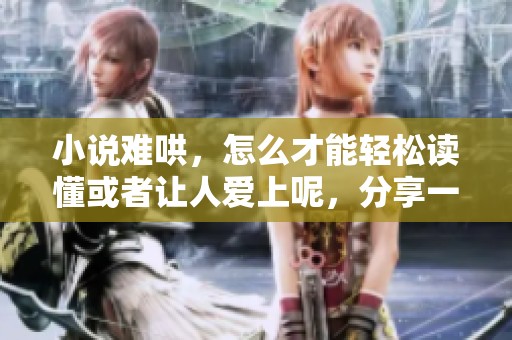 小说难哄，怎么才能轻松读懂或者让人爱上呢，分享一些经验与技巧