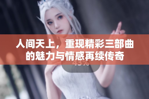 人间天上，重现精彩三部曲的魅力与情感再续传奇