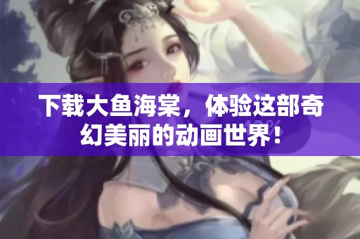 下载大鱼海棠，体验这部奇幻美丽的动画世界！