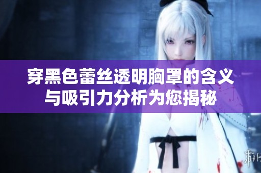 穿黑色蕾丝透明胸罩的含义与吸引力分析为您揭秘