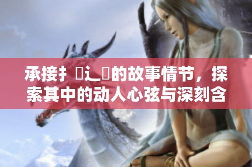 承接扌喿辶畐的故事情节，探索其中的动人心弦与深刻含义