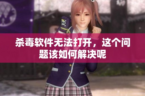 杀毒软件无法打开，这个问题该如何解决呢