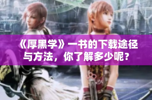 《厚黑学》一书的下载途径与方法，你了解多少呢？
