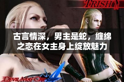 古言情深，男主是蛇，缠绵之恋在女主身上绽放魅力