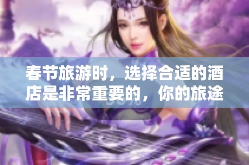 春节旅游时，选择合适的酒店是非常重要的，你的旅途将会更加愉快。
