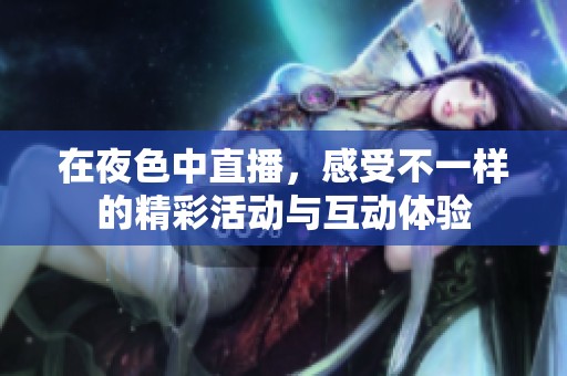 在夜色中直播，感受不一样的精彩活动与互动体验