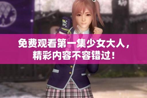 免费观看第一集少女大人，精彩内容不容错过！