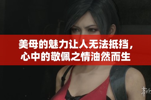 美母的魅力让人无法抵挡，心中的敬佩之情油然而生