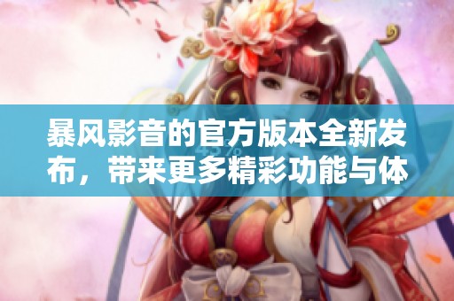 暴风影音的官方版本全新发布，带来更多精彩功能与体验