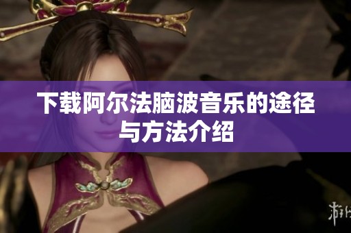 下载阿尔法脑波音乐的途径与方法介绍