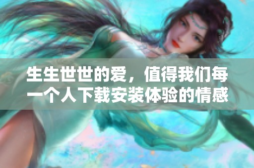生生世世的爱，值得我们每一个人下载安装体验的情感之旅