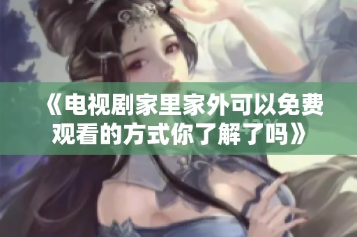 《电视剧家里家外可以免费观看的方式你了解了吗》