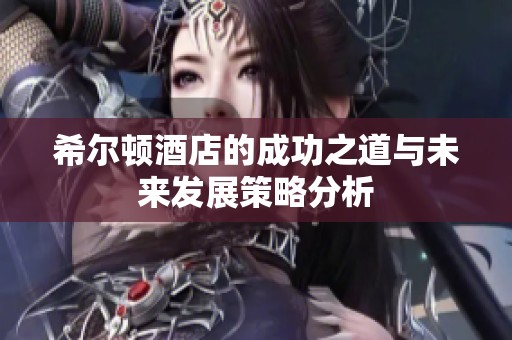 希尔顿酒店的成功之道与未来发展策略分析