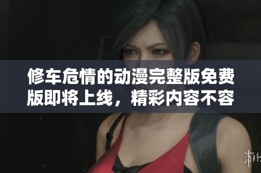 修车危情的动漫完整版免费版即将上线，精彩内容不容错过！