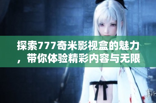 探索777奇米影视盒的魅力，带你体验精彩内容与无限可能