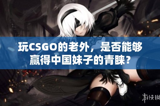 玩CSGO的老外，是否能够赢得中国妹子的青睐？
