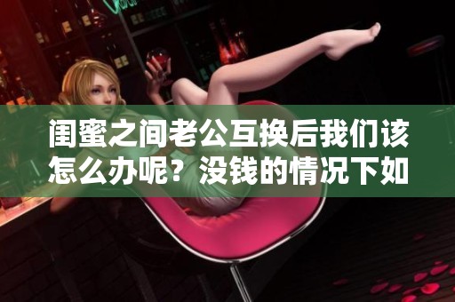 闺蜜之间老公互换后我们该怎么办呢？没钱的情况下如何应对呢？