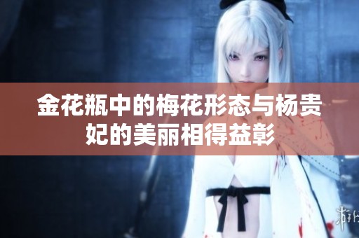 金花瓶中的梅花形态与杨贵妃的美丽相得益彰