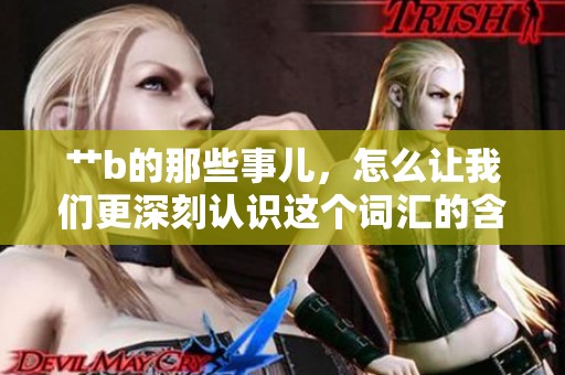 艹b的那些事儿，怎么让我们更深刻认识这个词汇的含义与影响呢