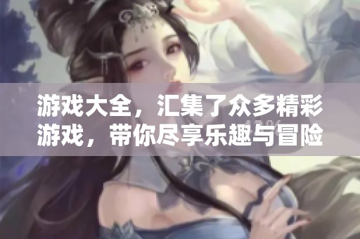 游戏大全，汇集了众多精彩游戏，带你尽享乐趣与冒险！