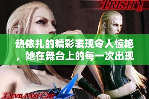 热依扎的精彩表现令人惊艳，她在舞台上的每一次出现都备受瞩目。
