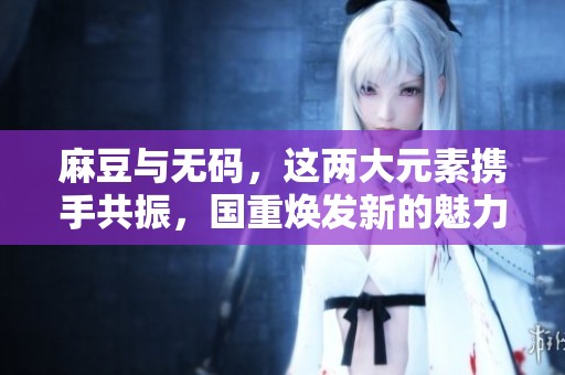 麻豆与**，这两大元素携手共振，国重焕发新的魅力与能量