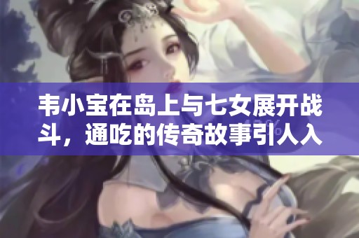 韦小宝在岛上与七女展开战斗，通吃的传奇故事引人入胜