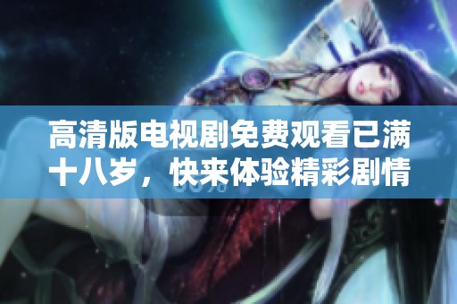 高清版电视剧免费观看已满十八岁，快来体验精彩剧情吧