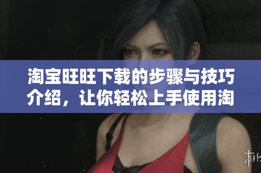 淘宝旺旺下载的步骤与技巧介绍，让你轻松上手使用淘宝旺旺