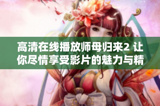 高清在线播放师母归来2 让你尽情享受影片的魅力与精彩纹理