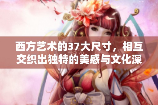 西方艺术的37大尺寸，相互交织出独特的美感与文化深度