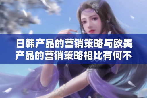 日韩产品的营销策略与欧美产品的营销策略相比有何不同之处呢