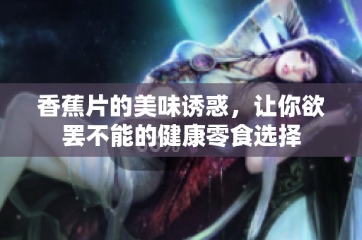 香蕉片的美味诱惑，让你欲罢不能的健康零食选择