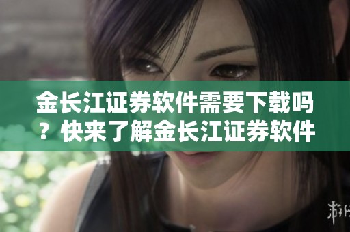 金长江证券软件需要下载吗？快来了解金长江证券软件下载的详细信息吧！