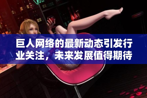 巨人网络的最新动态引发行业关注，未来发展值得期待与深思