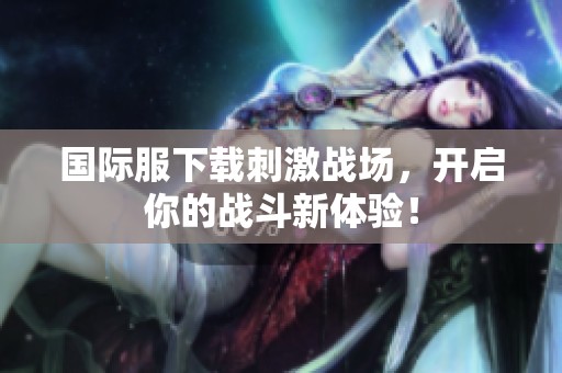 国际服下载刺激战场，开启你的战斗新体验！