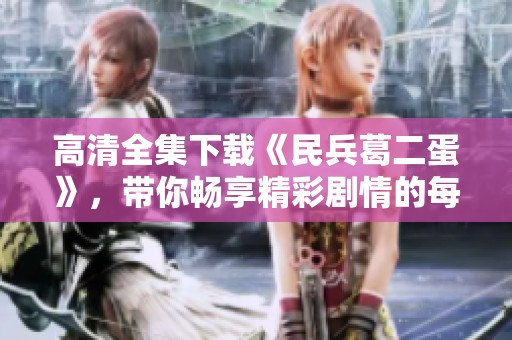 高清全集下载《民兵葛二蛋》，带你畅享精彩剧情的每一刻