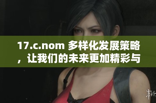 17.c.nom 多样化发展策略，让我们的未来更加精彩与丰富