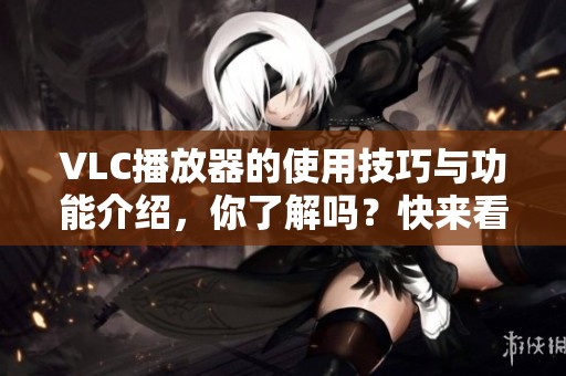 VLC播放器的使用技巧与功能介绍，你了解吗？快来看看这些实用的提示吧！