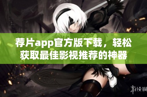 荐片app官方版下载，轻松获取最佳影视推荐的神器