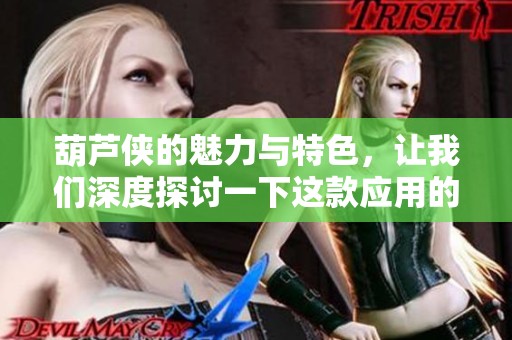 葫芦侠的魅力与特色，让我们深度探讨一下这款应用的独特之处。